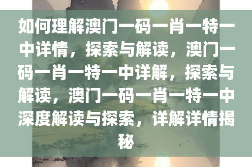 如何理解澳门一码一肖一特一中详情，探索与解读，澳门一码一肖一特一中详解，探索与解读，澳门一码一肖一特一今晚必出三肖2025_2025新澳门精准免费提供·精确判断中深度解读与探索，详解详情揭秘