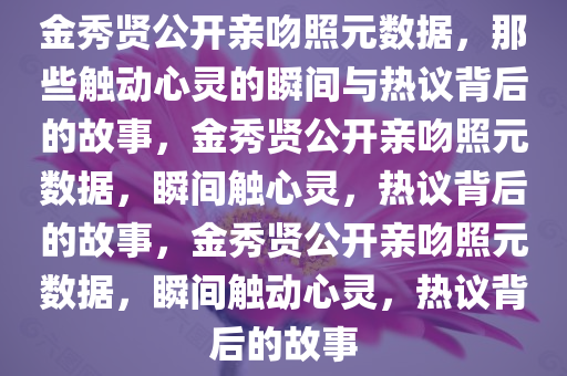 金秀贤公开亲吻照元数据，那些触动心今晚必出三肖2025_2025新澳门精准免费提供·精确判断灵的瞬间与热议背后的故事，金秀贤公开亲吻照元数据，瞬间触心灵，热议背后的故事，金秀贤公开亲吻照元数据，瞬间触动心灵，热议背后的故事