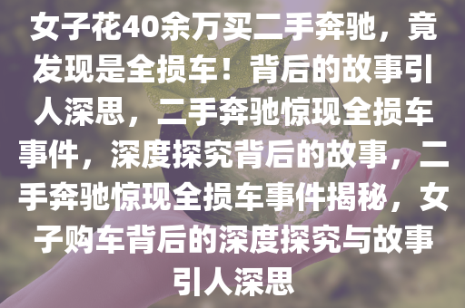 女子花40余万买二手奔驰，竟发现是全损车！背后的故事引人深思，二手奔驰惊现全损车事件，深度探究背后的故事，二手奔驰惊现全损车事件揭秘，女子购车背后的深度探究与故事引人深思今晚必出三肖2025_2025新澳门精准免费提供·精确判断