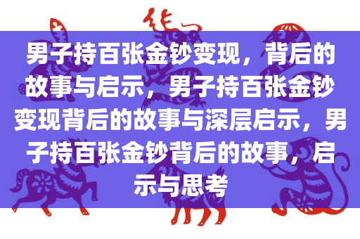 男子持百张金钞变现，背后的故事与启示，男子持百张金钞变现背后的故事与深层启示，今晚必出三肖2025_2025新澳门精准免费提供·精确判断男子持百张金钞背后的故事，启示与思考