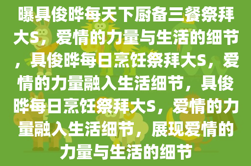 曝具俊晔每天下厨备三餐祭拜大S，爱情的力量与生活的细节，具俊晔每日烹饪祭拜大S，爱情的力量融入生活细节，具俊晔每日烹饪祭拜大S，爱情的力量融入生活细节，展现爱情的力量与生活的细节今晚必出三肖2025_2025新澳门精准免费提供·精确判断