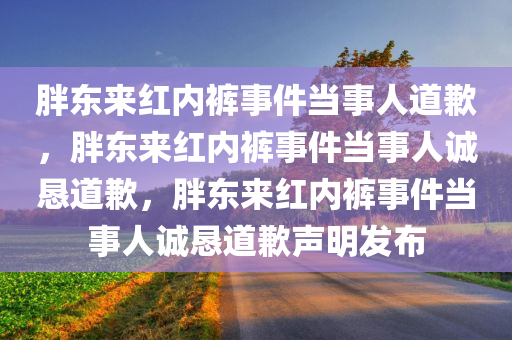 胖东来红内裤事件当事人道歉，胖东来红内裤事件当事人诚恳道歉，胖东来红内裤事件当事人诚恳道歉声明发布今晚必出三肖2025_2025新澳门精准免费提供·精确判断