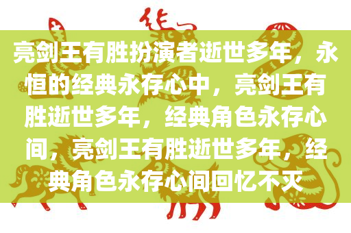 亮剑王有胜扮演者逝世多年，永恒的经典永存心中，亮剑王有胜逝世多年，经典角色永存心间，亮剑王有胜逝世多年，经典角色永存心间回忆不灭