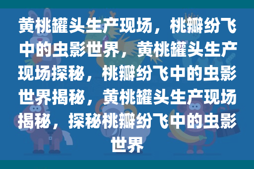 黄桃罐头生产现场，桃瓣纷飞中的虫影世界，黄桃罐头生产现场探秘，桃瓣纷飞中的虫影世界揭秘，黄桃罐头生产现场揭秘，探秘桃瓣纷飞中的虫影世界今晚必出三肖2025_2025新澳门精准免费提供·精确判断