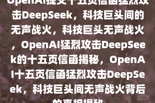 OpenAI提交十五页信函猛烈攻击DeepSeek，科技巨头间的无声战火，科技巨头无声战火，OpenAI猛烈攻击DeepSeek的十五页信函揭秘，OpenAI十五页信函猛烈攻击DeepSeek，科技巨头间无声战火背后的真相揭秘今晚必出三肖2025_2025新澳门精准免费提供·精确判断