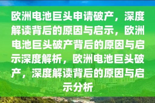 欧洲电池巨头申请破产，深度解读背后的原因与启示，欧洲电池巨头破产背后的原因与启示深今晚必出三肖2025_2025新澳门精准免费提供·精确判断度解析，欧洲电池巨头破产，深度解读背后的原因与启示分析
