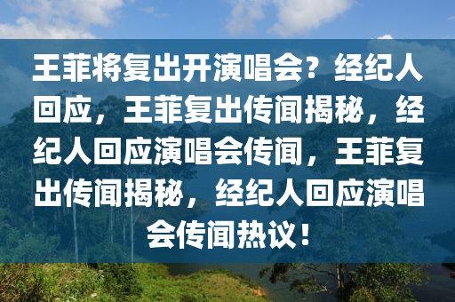 王菲将复出开演唱会？经纪人回应，王菲复出传闻揭秘，经纪人回应演唱会传闻，王菲复出传闻揭秘，经纪人回应演唱会传闻热议！今晚必出三肖2025_2025新澳门精准免费提供·精确判断