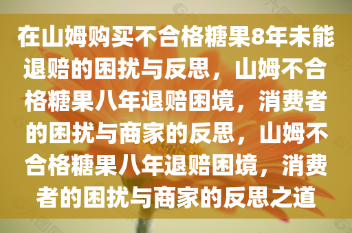 在山姆购买不合格糖果8年未能退赔的困扰与反思，山姆不合格糖果八年退赔困境，消费者的困扰与商家的反思，山姆不合格糖果八年退赔困境，消费者的困扰与商家的反思之道今晚必出三肖2025_2025新澳门精准免费提供·精确判断