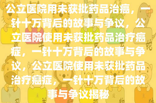 公立医院用未获批药品治癌，一针十万背后的故事与争议，公立医院使用未获批药品治疗癌症，一针十万背后的故事与争议，公立医院使用未获批药品治疗癌症，一针十万背后的故事与争议揭秘