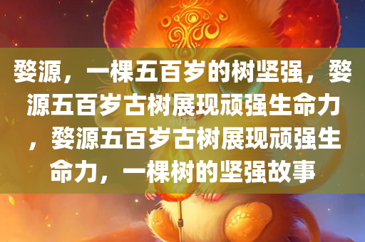 婺源，一棵五百岁的树坚强，婺源五百岁古树展现顽强生命力，婺源五百岁古树展现顽强生命力，一棵树的坚强故事今晚必出三肖2025_2025新澳门精准免费提供·精确判断