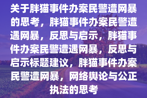 关于胖猫事件办案民警遭网暴的思考，胖猫事件办案民警遭遇网暴，反思与启示，胖猫事件办案民警遭遇网暴，反思与启示标题建议，胖猫事件办案民警遭网暴，网络舆论与公正执法的思考今晚必出三肖2025_2025新澳门精准免费提供·精确判断