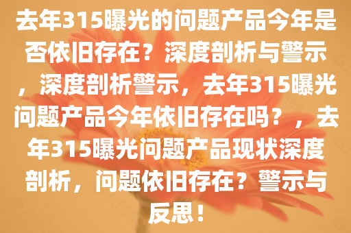 去年315曝光的问题产品今年是否依旧存在？深度剖析与警示，深度剖析警示，去年315曝光问题产品今年依旧存在吗？，去年315曝光问题产品现状深度剖析，问题依旧存在？警示与反思！今晚必出三肖2025_2025新澳门精准免费提供·精确判断