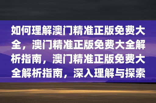 如何理解澳门精准正版免费大全，澳门精准正版免费大全解析指南，澳门精准正版免费大全解析指南，深入理解与探索今晚必出三肖2025_2025新澳门精准免费提供·精确判断