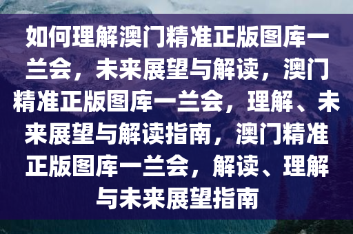 如何理解澳门精准正版图库一兰会，未来展望与解读，澳门精准正版图库一兰会，理解、未来展望与解读指南，澳门精准正版图库一兰会，解读、理解与未来展望指南今晚必出三肖2025_2025新澳门精准免费提供·精确判断