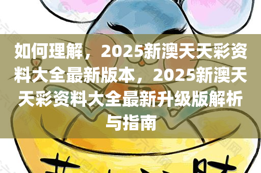 如何理解，2025新澳天天彩资料大全最新版本，2025新澳天天彩资料大全最新升级版解析与指南