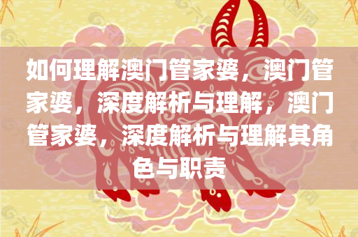 如何理解澳门今晚必出三肖2025_2025新澳门精准免费提供·精确判断管家婆，澳门管家婆，深度解析与理解，澳门管家婆，深度解析与理解其角色与职责