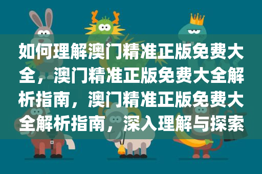 如何理解澳门精准正版免费大全，澳门精准正版免费大全解析指南，澳门精准正版免费大全解析指南，深入理解与探索今晚必出三肖2025_2025新澳门精准免费提供·精确判断