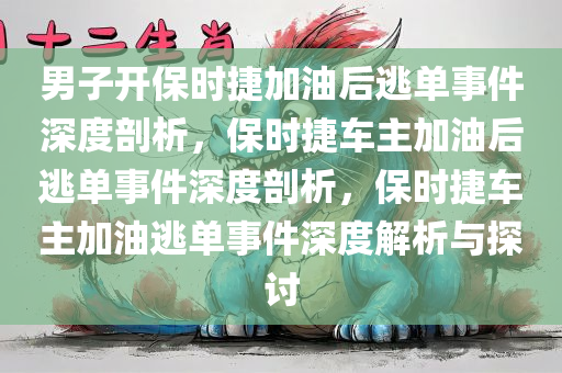 男子开保时捷加油后逃单事件深度剖析，保时捷车主加油后逃单事件深度剖析，保时捷车主加油逃单事件深度解析与探讨今晚必出三肖2025_2025新澳门精准免费提供·精确判断