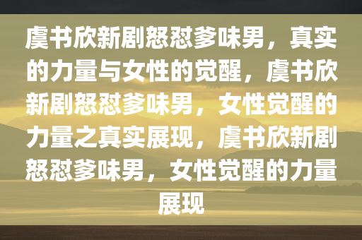 虞书欣新剧怒怼爹味男，真实的力量与女性的觉醒，虞书欣新剧怒怼爹味男，女性觉醒的力量之真实展现，虞书欣新剧怒怼爹味男，女性觉醒的力量展现