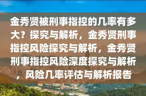 金秀贤被刑事指控的几率有多大？探究与解析，今晚必出三肖2025_2025新澳门精准免费提供·精确判断金秀贤刑事指控风险探究与解析，金秀贤刑事指控风险深度探究与解析，风险几率评估与解析报告