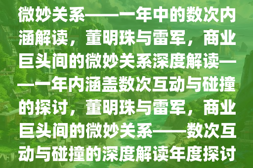 董明珠与雷军，商业巨头间的微妙关系——一年中的数次内涵解读，董明珠与雷军，商业巨头间的微妙关系深度解读——一年内涵盖数次互动与碰撞的探讨，董明珠与雷军，商业巨头间的微妙关系——数次互动与碰撞的深度解读年度探讨。今晚必出三肖2025_2025新澳门精准免费提供·精确判断