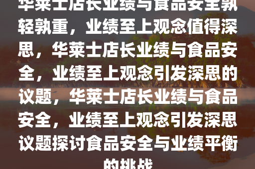 华莱士店长业绩与食品安全孰轻孰重，业绩至上观念值得深思，华莱士店长业绩与食品安全，业绩至上观念引发深思的议题，华莱士店长业绩与食品安全，业绩至上观念引发深思议题探讨食品安全与业绩平衡的挑战今晚必出三肖2025_2025新澳门精准免费提供·精确判断