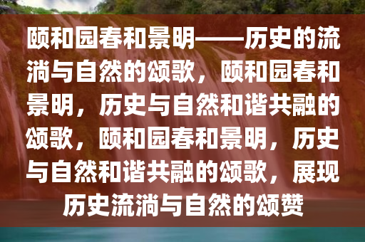 颐和园春和景明——历史的流淌与自然的颂歌，颐和园春和景明，历史与自然和谐共融的颂歌，颐和园春和景明，历史与自然和谐共融的颂歌，展现历史流淌与自然的颂赞今晚必出三肖2025_2025新澳门精准免费提供·精确判断
