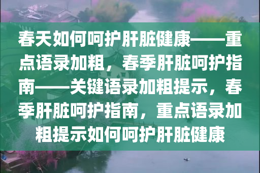 春天如何呵护肝脏健康——重点语录加粗，春季肝脏呵护指南——关键语录加粗提示，春季肝脏呵护指南，重点语录加粗提示如何呵护肝脏健康今晚必出三肖2025_2025新澳门精准免费提供·精确判断
