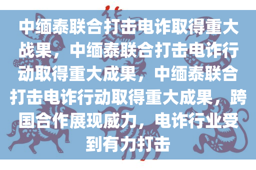 中缅泰联合打击电诈取得重大战果，中缅泰联合打击电诈行动取得重大成果，中缅泰联合打击电诈行动取得重大成果，跨国合作展现威力，电诈行业受到有力打击