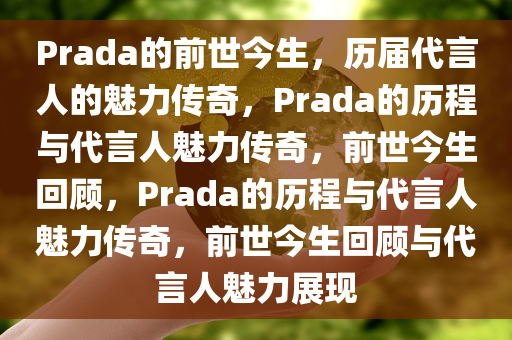 Prada的前世今生，历届代言人的魅力传奇，Prada的历程与代言人魅力传奇，前世今生回顾，Prada的历程与代言人魅力传奇，前世今生回顾与代言人魅力展现今晚必出三肖2025_2025新澳门精准免费提供·精确判断