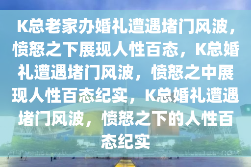 K总老家办婚礼遭遇堵门风波，愤怒之下展现人性百态，K总婚礼遭遇堵门风波，愤怒之中展现人性百态纪实，K总婚礼遭遇堵门风波，愤怒之下的人性百态纪实今晚必出三肖2025_2025新澳门精准免费提供·精确判断