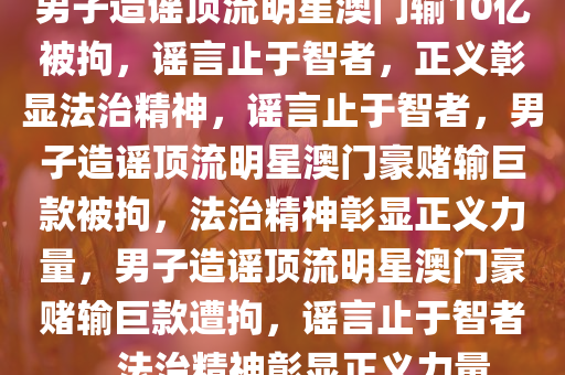 男子造谣顶流明星澳门输10亿被拘，谣言止于智者，正义彰显法治精神，谣言止于智者，男子造谣顶流明星澳门豪赌输巨款被拘，法治精神彰显正义力量，男子造谣顶流明星澳门豪赌输巨款遭拘，谣言止于智者，法治精神彰显正义力量今晚必出三肖2025_2025新澳门精准免费提供·精确判断