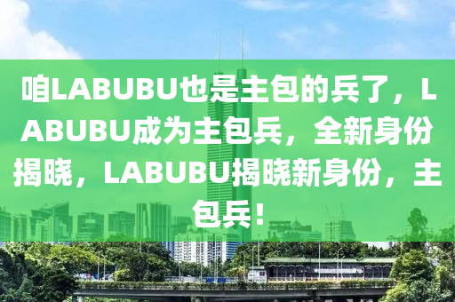 咱LABUBU也是主包的兵了，LABUBU成为主包兵，全新身份揭晓，LABUBU揭晓新身份，主包兵！