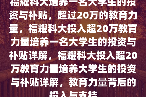 福耀科大培养一名大学生的投资与补贴，超过20万的教育力量，福耀科大投入超20万教育力量培养一名大学生的投资与补贴详解，福耀科大投入超20万教育力量培养今晚必出三肖2025_2025新澳门精准免费提供·精确判断大学生的投资与补贴详解，教育力量背后的投入与支持