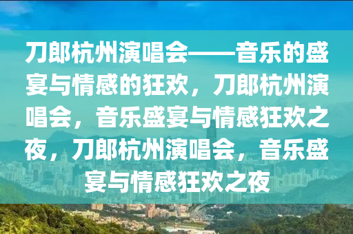 刀郎杭州演唱会——音乐的盛宴与情感今晚必出三肖2025_2025新澳门精准免费提供·精确判断的狂欢，刀郎杭州演唱会，音乐盛宴与情感狂欢之夜，刀郎杭州演唱会，音乐盛宴与情感狂欢之夜
