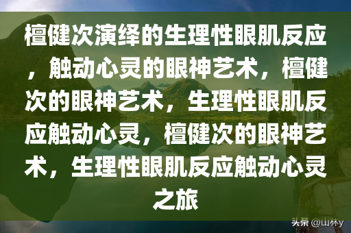 檀健次演绎的生理性眼肌反应，触动心灵的眼神艺术，檀健次的眼神艺术，生理性眼肌反应触动心灵，今晚必出三肖2025_2025新澳门精准免费提供·精确判断檀健次的眼神艺术，生理性眼肌反应触动心灵之旅
