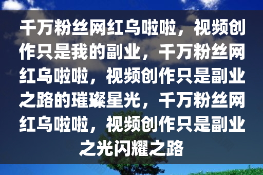 千万粉丝网红乌啦啦，视频创作只是我的副业，千万粉丝网红乌啦啦，视频创作只是副业之路的璀璨星光，千万粉丝网红乌啦啦，视频创作只是副业之光闪耀之路今晚必出三肖2025_2025新澳门精准免费提供·精确判断