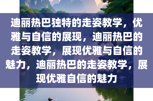 迪丽热巴独特的走姿教学，优雅与自信的展现，迪丽热巴的走姿教学，展现优雅与自信的魅力，迪丽热巴的走姿教学，展现优雅自信的魅力