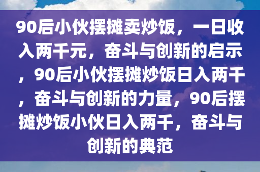 90后小伙摆摊卖炒饭，一日收入两千元，奋斗与创新的启示，90后小伙摆摊炒饭日入两千，奋斗与创新的力量，90后摆摊炒饭小伙日入两千，奋斗与创新的典范今晚必出三肖2025_2025新澳门精准免费提供·精确判断