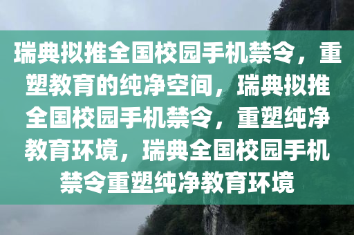 瑞典拟推全国校园手机禁令，重塑教育的纯净空间，瑞典拟推全国校园手机禁令，重塑纯净教育环境，瑞典全国校园手机禁令重塑纯净教育环境今晚必出三肖2025_2025新澳门精准免费提供·精确判断