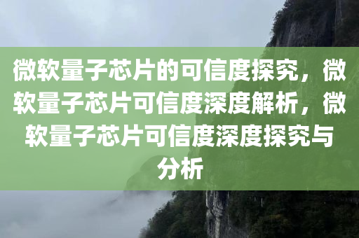 微软量子芯片的可信度探究，微软量子芯片可信度深度解今晚必出三肖2025_2025新澳门精准免费提供·精确判断析，微软量子芯片可信度深度探究与分析