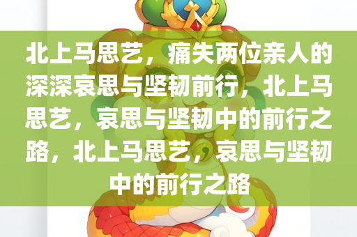 北上马思艺，痛失两位亲人的深深哀思与坚韧前行，北上马思艺，哀思与坚韧中的前行之路，北上马思艺，哀思与坚今晚必出三肖2025_2025新澳门精准免费提供·精确判断韧中的前行之路