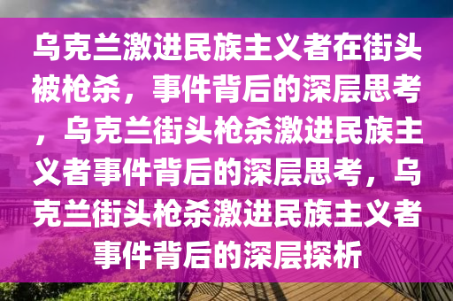 乌克兰激进民族主义者在街头被枪杀，事件背后的深层思考，乌克兰街头枪杀激进民族主义者事件背后的深层思考，乌克兰街头枪杀激进民族主义者事件背后的深层探析今晚必出三肖2025_2025新澳门精准免费提供·精确判断