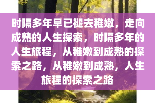 时隔多年早已褪去稚嫩，走向成熟的人生探索，时隔多年的人生旅程，从稚嫩到成熟的探索之路，从稚嫩到成熟，人生旅程的探索之路今晚必出三肖2025_2025新澳门精准免费提供·精确判断