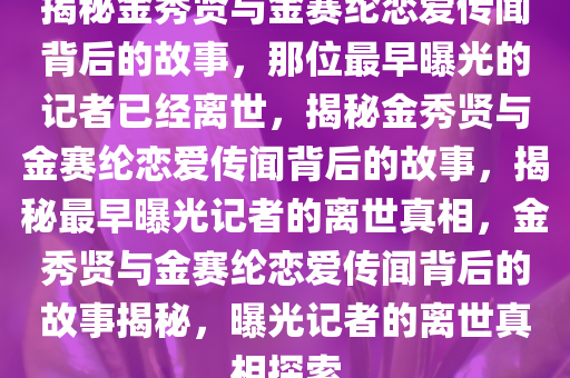 揭秘金秀贤与金赛纶恋爱传闻背后的故事，那位最早曝光的记者已经离世，揭秘金秀贤与金赛纶恋爱传闻背后的故事，揭秘最早曝光记者的离世真相，金秀贤与金赛纶恋爱传闻背后的故事揭秘，曝光记者的离世真相探索