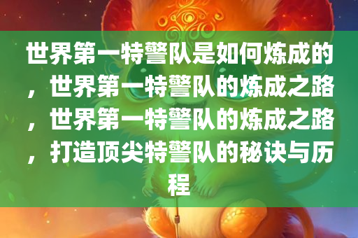 世界第一特警队是如何炼成的，世界第一特警队的炼成之路，世界第一特警队的炼成之路，打造顶尖特警队的秘诀与历程