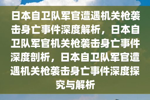 日本自卫队军官遭遇机关枪袭击身亡事件深度解析，日本自卫队军官机关枪袭击身亡事件深度剖析，日本自卫队军官遭遇机关枪袭击身亡事件深度探究与解析