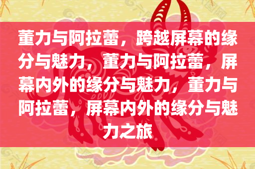 董力与阿拉蕾，跨越屏幕的缘分与魅力，董力与阿拉蕾，屏幕内外的缘分与魅力，董力与阿拉蕾，屏幕内外的缘分与魅力之旅