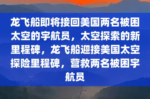 龙飞船即将接回美国两名被困太空的宇航员，太空探索的新里程碑，龙飞船迎接美国太空探险里程碑，营救两名被困宇航员