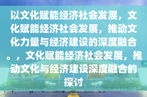 以文化赋能经济社会发展，文化赋能经济社会发展，推动文化力量与经济建设的深度融合。，文化赋能经济社会发展，推动文化与经济建设深度融合的探讨